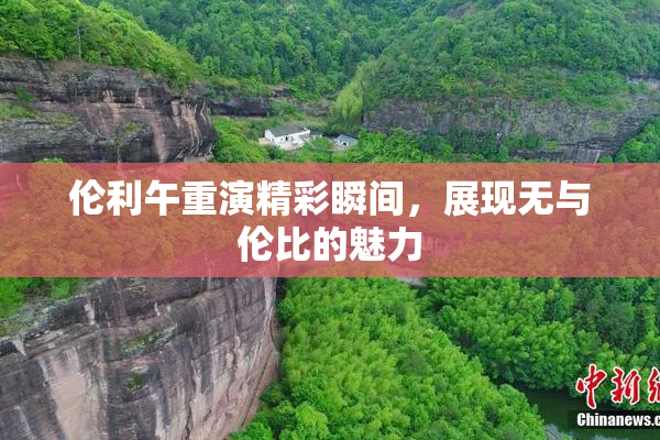 伦利午重演精彩瞬间，展现无与伦比的魅力
