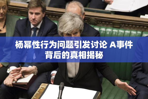 杨幂性行为问题引发讨论 A事件背后的真相揭秘