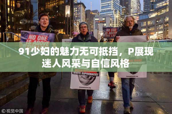91少妇的魅力无可抵挡，P展现迷人风采与自信风格