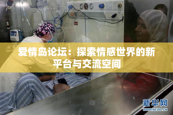 爱情岛论坛：探索情感世界的新平台与交流空间
