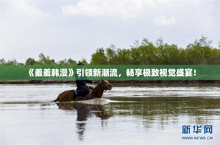 《羞羞韩漫》引领新潮流，畅享极致视觉盛宴！