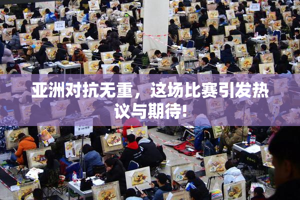 亚洲对抗无重，这场比赛引发热议与期待!