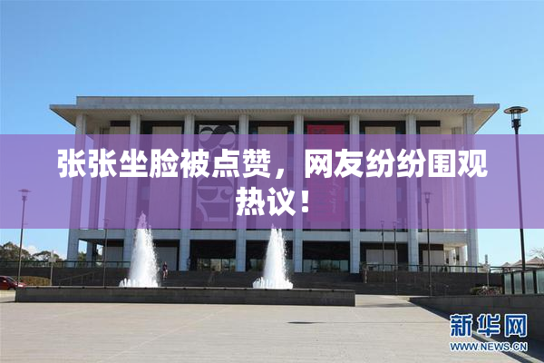 张张坐脸被点赞，网友纷纷围观热议！