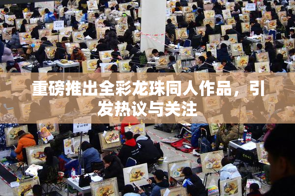 重磅推出全彩龙珠同人作品，引发热议与关注