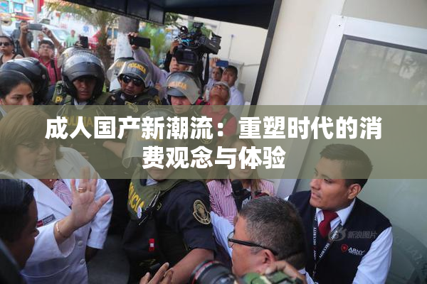 成人国产新潮流：重塑时代的消费观念与体验