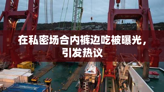 在私密场合内裤边吃被曝光，引发热议
