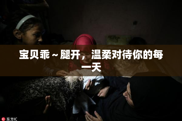 宝贝乖～腿开，温柔对待你的每一天