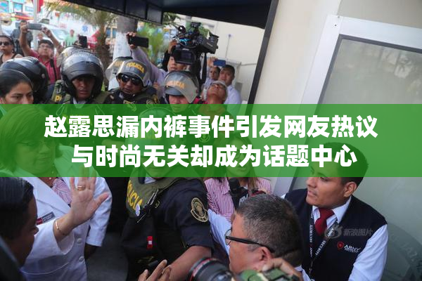 赵露思漏内裤事件引发网友热议 与时尚无关却成为话题中心