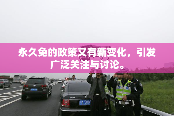 永久免的政策又有新变化，引发广泛关注与讨论。