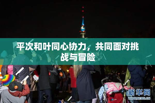 平次和叶同心协力，共同面对挑战与冒险