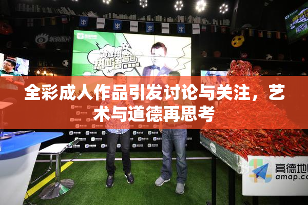 全彩成人作品引发讨论与关注，艺术与道德再思考
