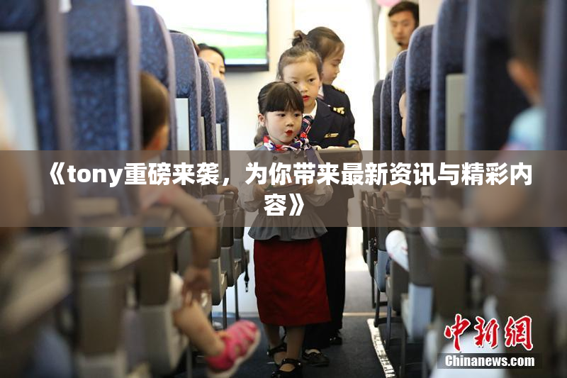 《tony重磅来袭，为你带来最新资讯与精彩内容》