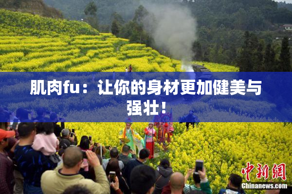 肌肉fu：让你的身材更加健美与强壮！