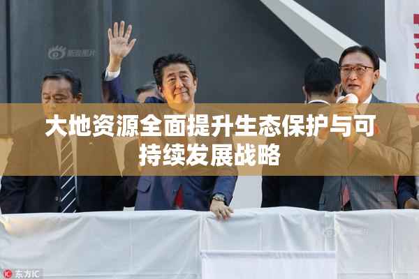 大地资源全面提升生态保护与可持续发展战略
