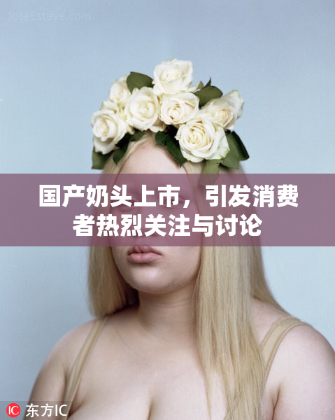 国产奶头上市，引发消费者热烈关注与讨论