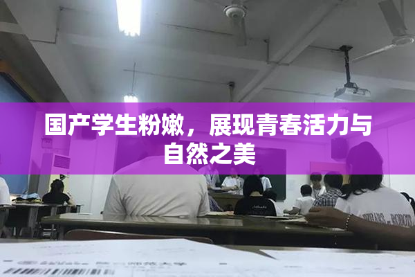 国产学生粉嫩，展现青春活力与自然之美