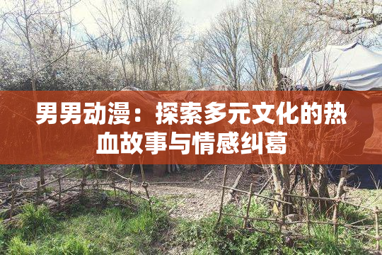 男男动漫：探索多元文化的热血故事与情感纠葛