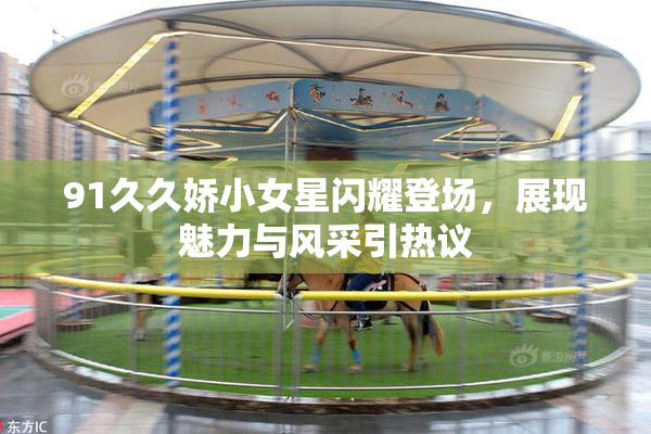 91久久娇小女星闪耀登场，展现魅力与风采引热议