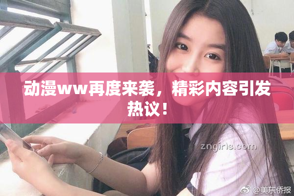 动漫ww再度来袭，精彩内容引发热议！