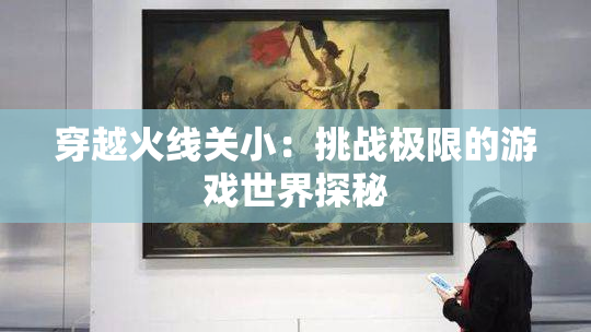 穿越火线关小：挑战极限的游戏世界探秘