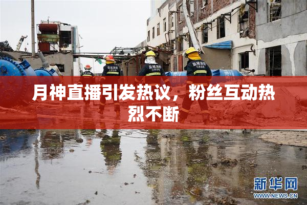月神直播引发热议，粉丝互动热烈不断