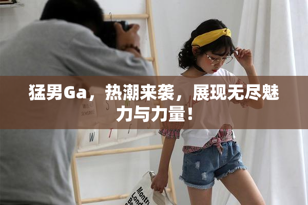猛男Ga，热潮来袭，展现无尽魅力与力量！