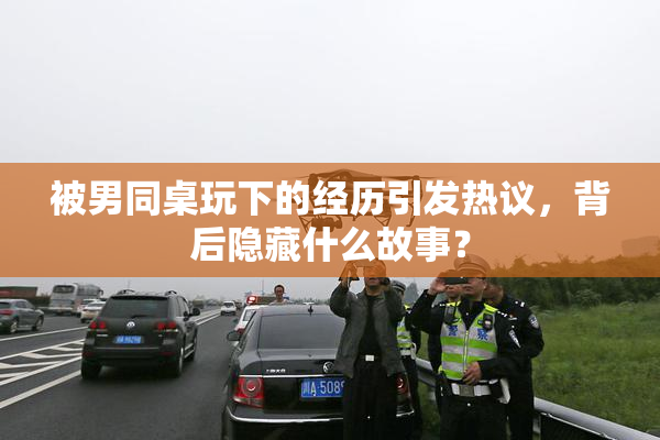 被男同桌玩下的经历引发热议，背后隐藏什么故事？