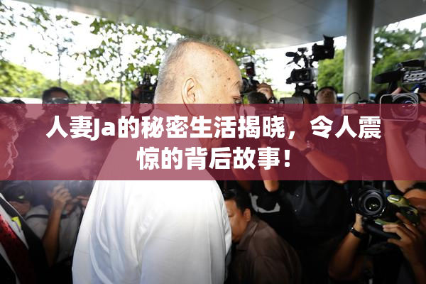 人妻Ja的秘密生活揭晓，令人震惊的背后故事！
