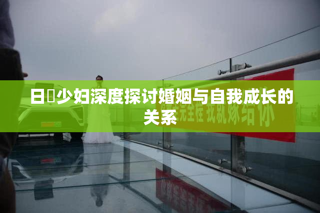日夲少妇深度探讨婚姻与自我成长的关系
