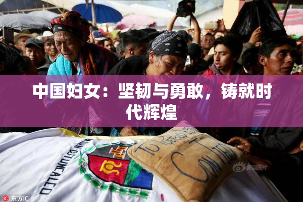 中国妇女：坚韧与勇敢，铸就时代辉煌