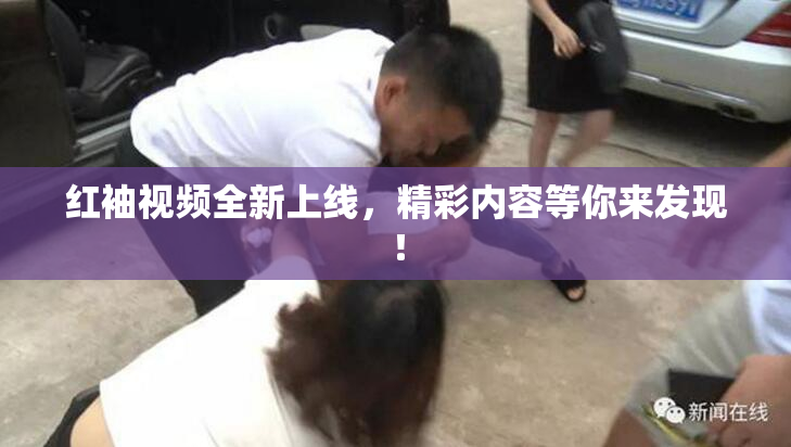 红袖视频全新上线，精彩内容等你来发现！