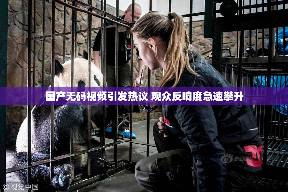 国产无码视频引发热议 观众反响度急速攀升