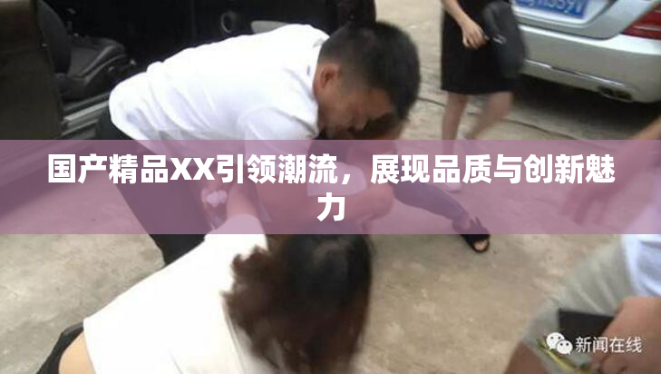 国产精品XX引领潮流，展现品质与创新魅力