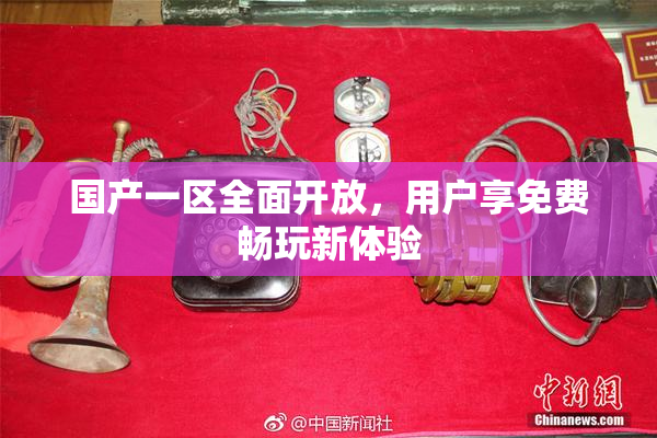国产一区全面开放，用户享免费畅玩新体验