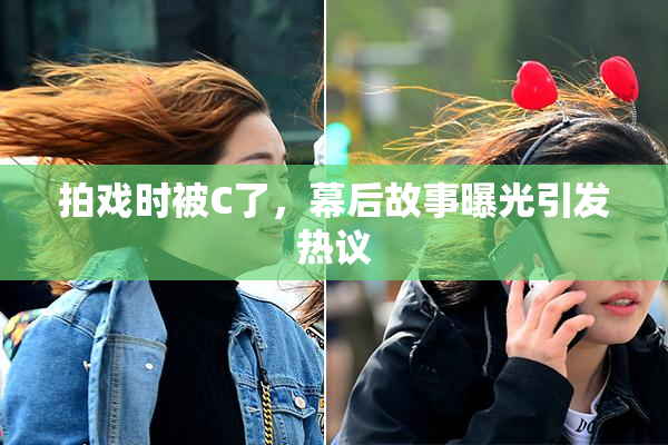 拍戏时被C了，幕后故事曝光引发热议
