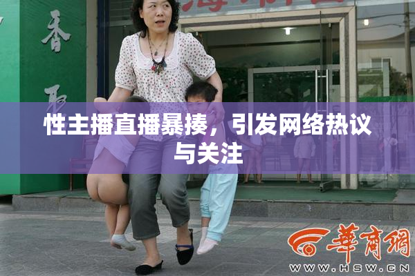 性主播直播暴揍，引发网络热议与关注