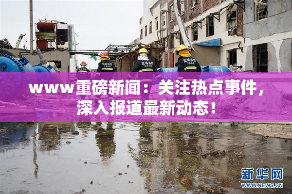 www重磅新闻：关注热点事件，深入报道最新动态！