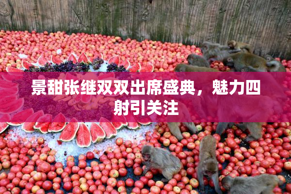 景甜张继双双出席盛典，魅力四射引关注