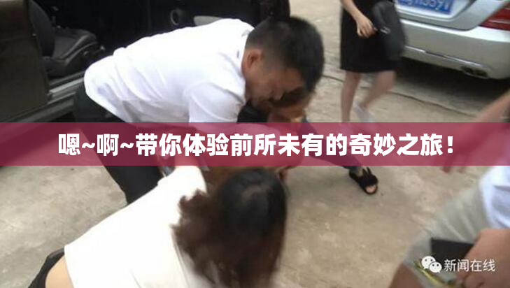嗯~啊~带你体验前所未有的奇妙之旅！