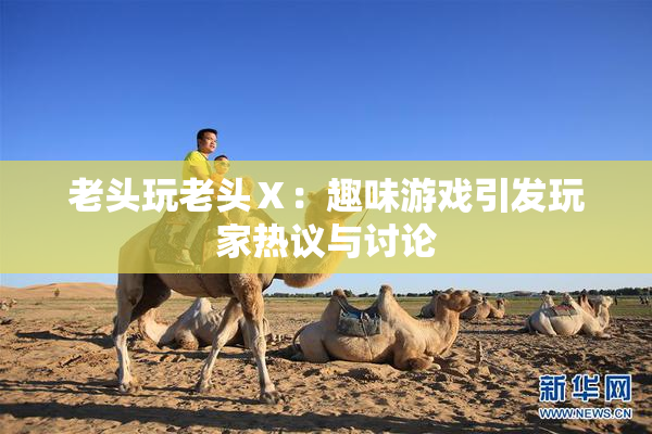 老头玩老头Ⅹ：趣味游戏引发玩家热议与讨论