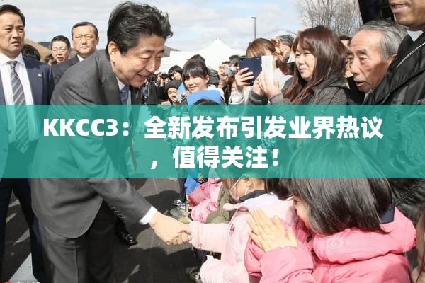 KKCC3：全新发布引发业界热议，值得关注！