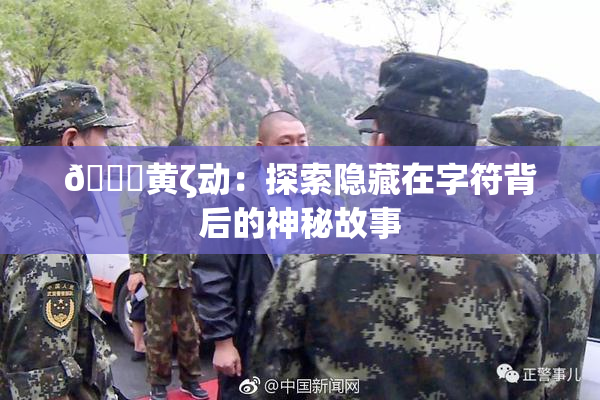 🔞黄ζ动：探索隐藏在字符背后的神秘故事