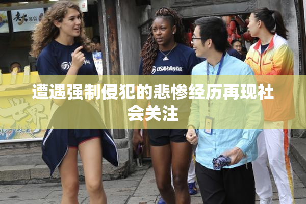 遭遇强制侵犯的悲惨经历再现社会关注