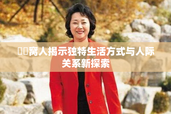 妺妺窝人揭示独特生活方式与人际关系新探索