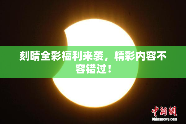 刻晴全彩福利来袭，精彩内容不容错过！