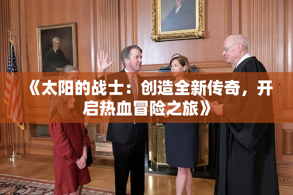 《太阳的战士：创造全新传奇，开启热血冒险之旅》