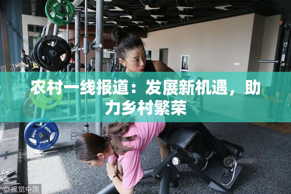 农村一线报道：发展新机遇，助力乡村繁荣