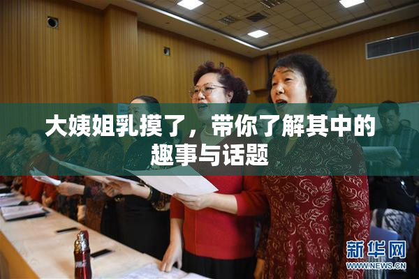 大姨姐乳摸了，带你了解其中的趣事与话题