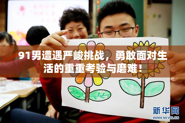 91男遭遇严峻挑战，勇敢面对生活的重重考验与磨难！
