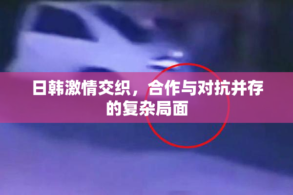 日韩激情交织，合作与对抗并存的复杂局面